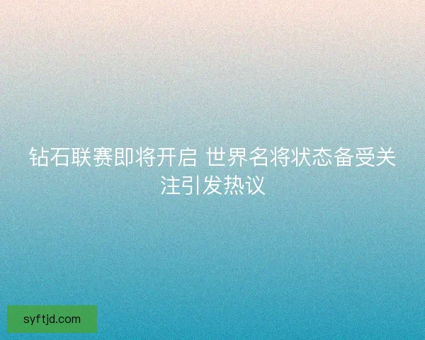 钻石联赛即将开启 世界名将状态备受关注引发热议