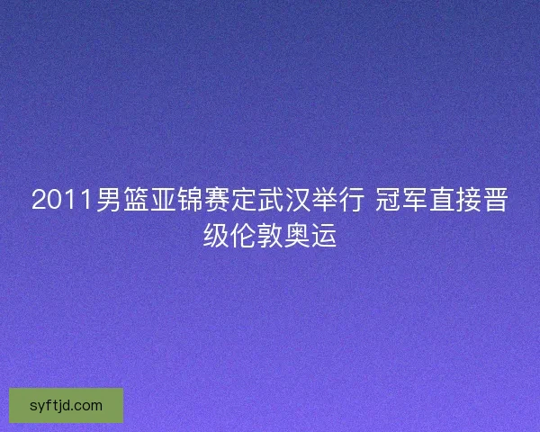 2011男篮亚锦赛定武汉举行 冠军直接晋级伦敦奥运