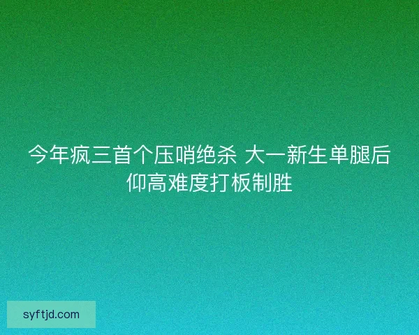 今年疯三首个压哨绝杀 大一新生单腿后仰高难度打板制胜